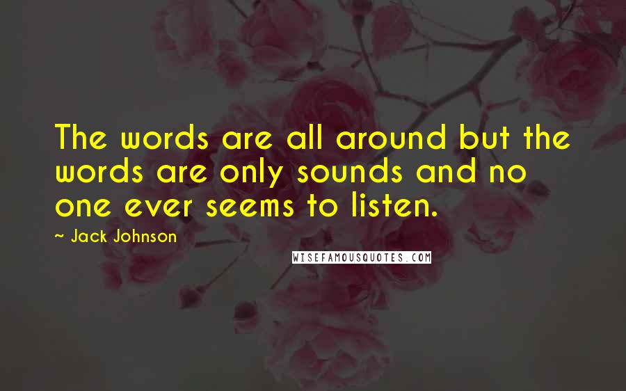 Jack Johnson Quotes: The words are all around but the words are only sounds and no one ever seems to listen.