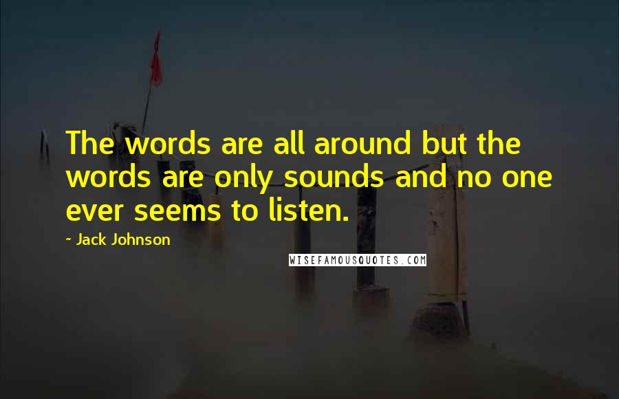 Jack Johnson Quotes: The words are all around but the words are only sounds and no one ever seems to listen.