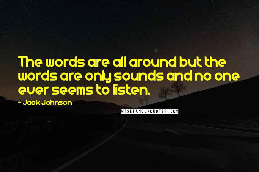 Jack Johnson Quotes: The words are all around but the words are only sounds and no one ever seems to listen.