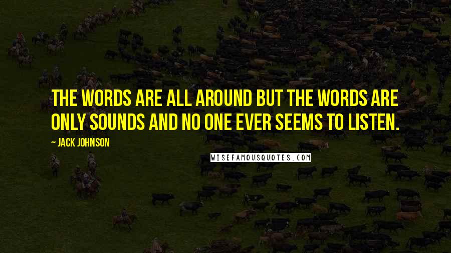 Jack Johnson Quotes: The words are all around but the words are only sounds and no one ever seems to listen.