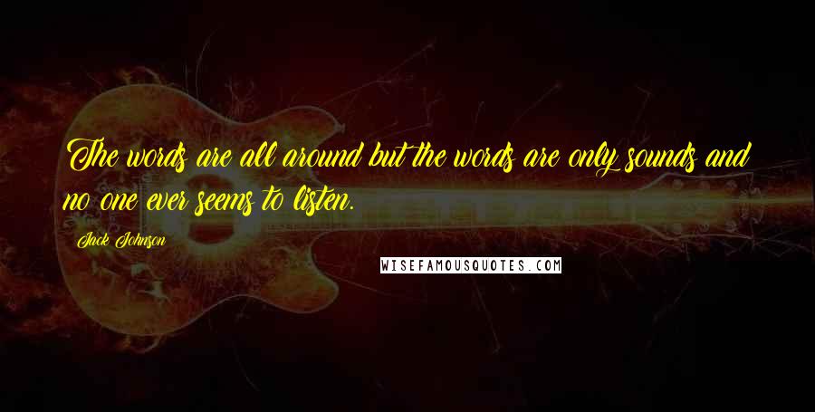 Jack Johnson Quotes: The words are all around but the words are only sounds and no one ever seems to listen.