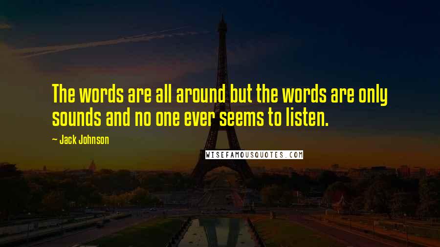 Jack Johnson Quotes: The words are all around but the words are only sounds and no one ever seems to listen.