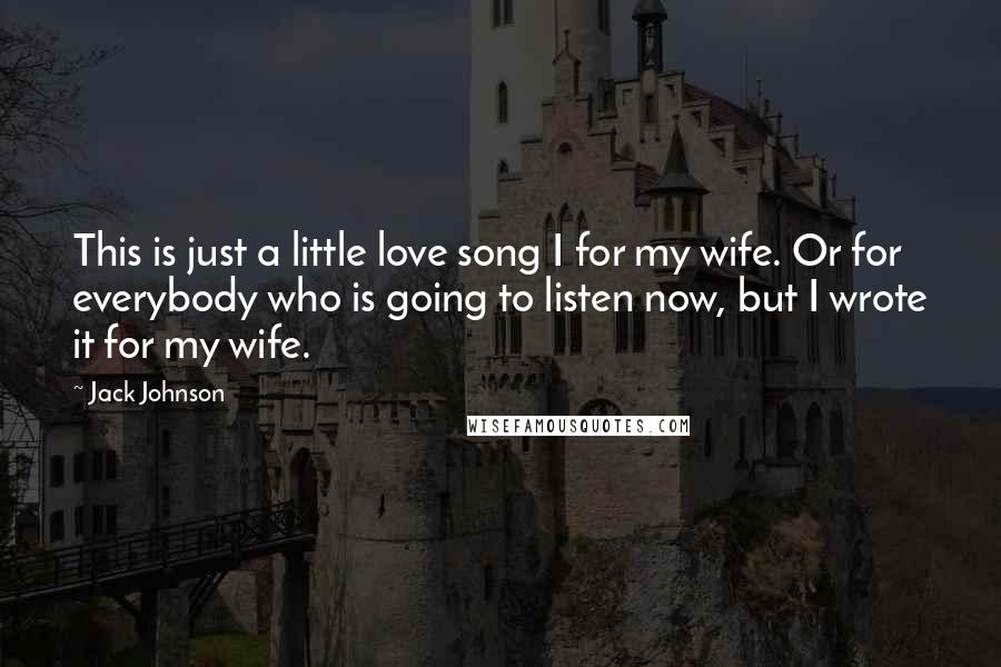 Jack Johnson Quotes: This is just a little love song I for my wife. Or for everybody who is going to listen now, but I wrote it for my wife.