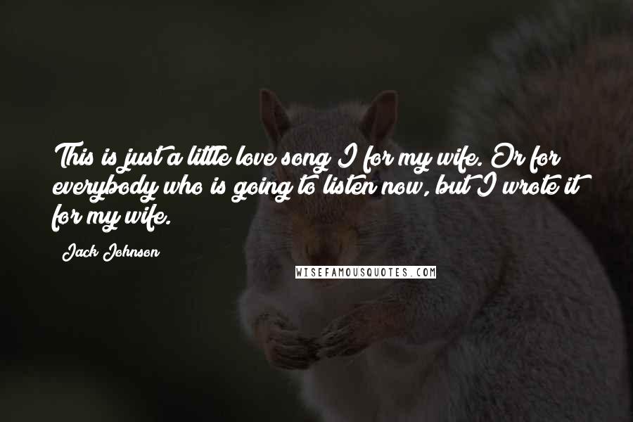 Jack Johnson Quotes: This is just a little love song I for my wife. Or for everybody who is going to listen now, but I wrote it for my wife.