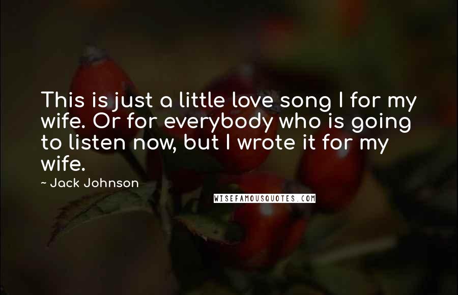 Jack Johnson Quotes: This is just a little love song I for my wife. Or for everybody who is going to listen now, but I wrote it for my wife.