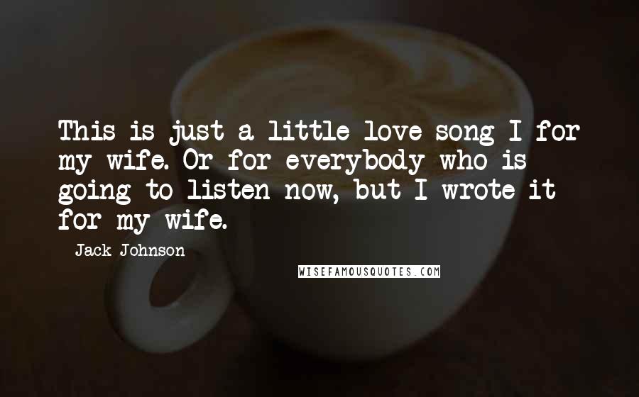 Jack Johnson Quotes: This is just a little love song I for my wife. Or for everybody who is going to listen now, but I wrote it for my wife.