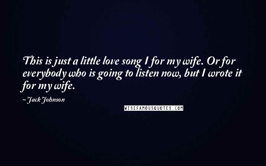 Jack Johnson Quotes: This is just a little love song I for my wife. Or for everybody who is going to listen now, but I wrote it for my wife.