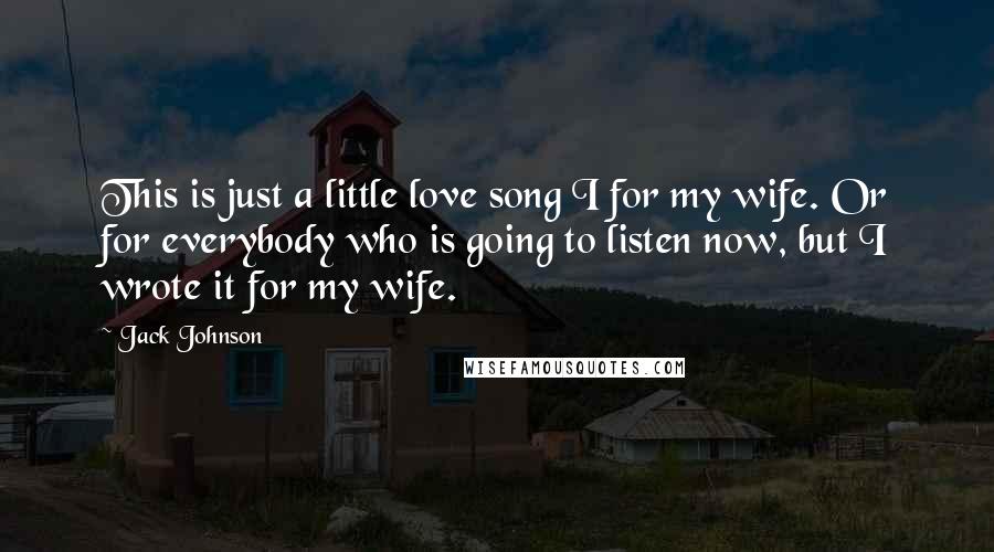 Jack Johnson Quotes: This is just a little love song I for my wife. Or for everybody who is going to listen now, but I wrote it for my wife.