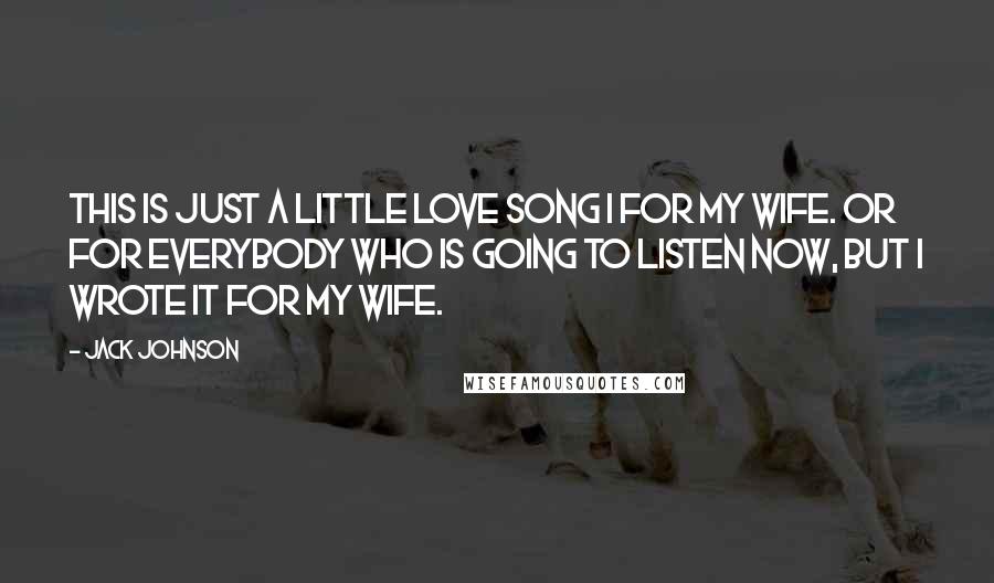 Jack Johnson Quotes: This is just a little love song I for my wife. Or for everybody who is going to listen now, but I wrote it for my wife.