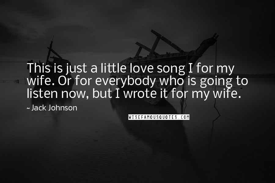 Jack Johnson Quotes: This is just a little love song I for my wife. Or for everybody who is going to listen now, but I wrote it for my wife.