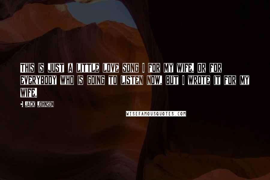 Jack Johnson Quotes: This is just a little love song I for my wife. Or for everybody who is going to listen now, but I wrote it for my wife.