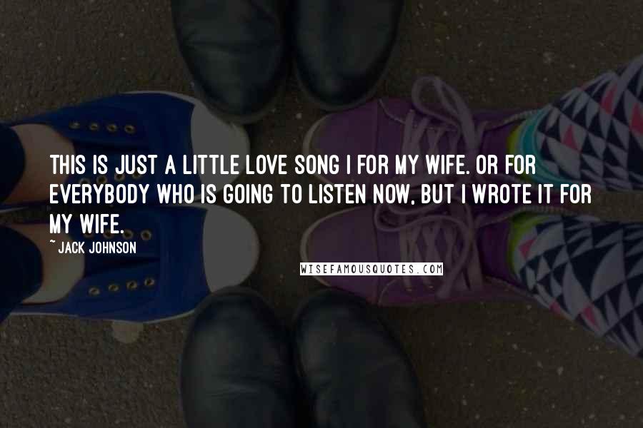 Jack Johnson Quotes: This is just a little love song I for my wife. Or for everybody who is going to listen now, but I wrote it for my wife.