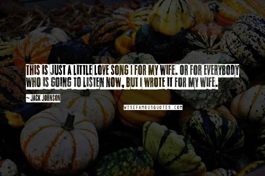 Jack Johnson Quotes: This is just a little love song I for my wife. Or for everybody who is going to listen now, but I wrote it for my wife.