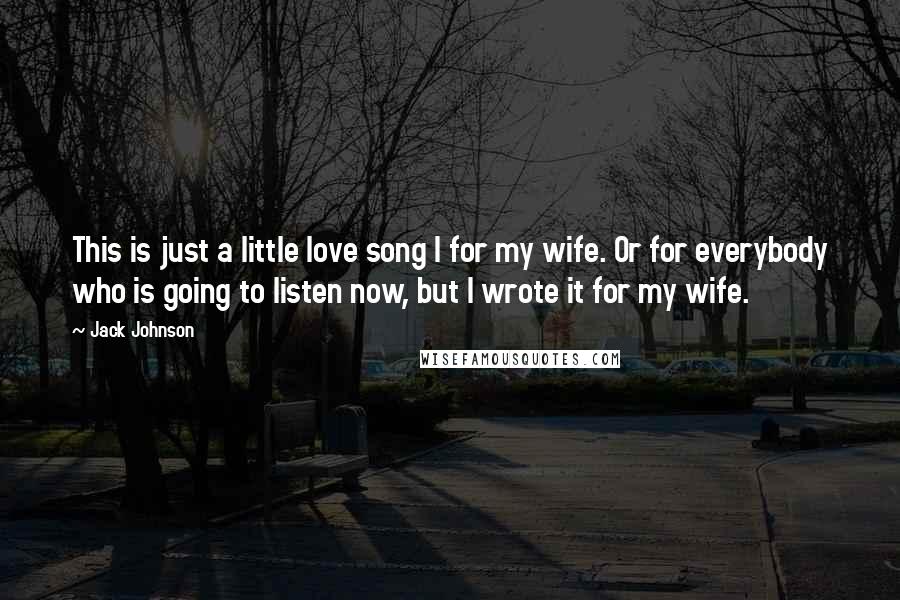 Jack Johnson Quotes: This is just a little love song I for my wife. Or for everybody who is going to listen now, but I wrote it for my wife.