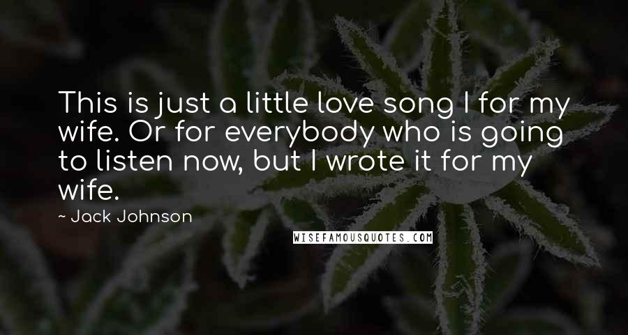 Jack Johnson Quotes: This is just a little love song I for my wife. Or for everybody who is going to listen now, but I wrote it for my wife.