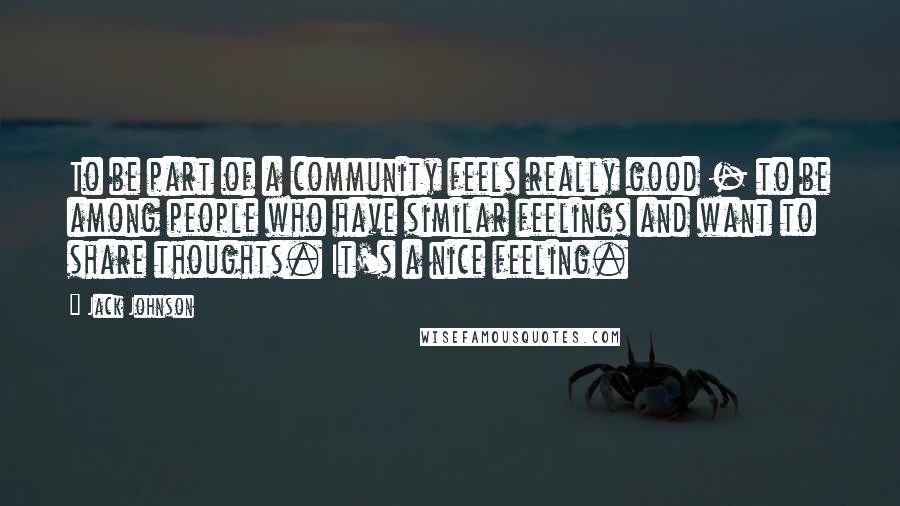 Jack Johnson Quotes: To be part of a community feels really good - to be among people who have similar feelings and want to share thoughts. It's a nice feeling.