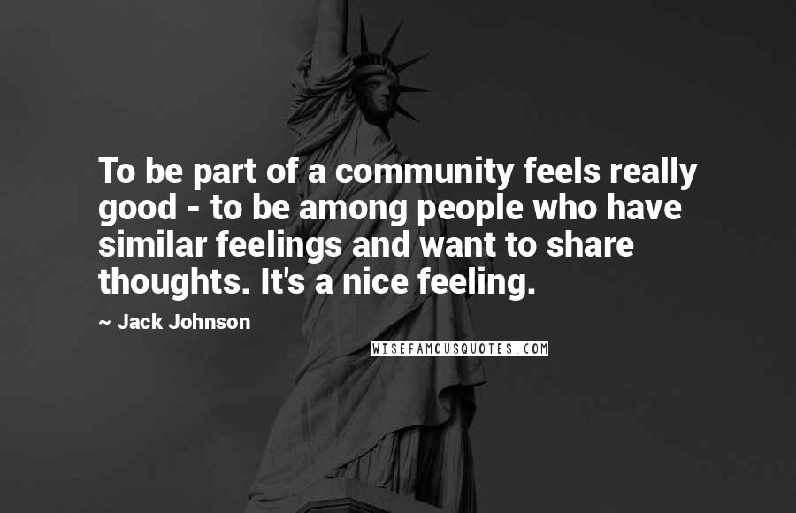 Jack Johnson Quotes: To be part of a community feels really good - to be among people who have similar feelings and want to share thoughts. It's a nice feeling.