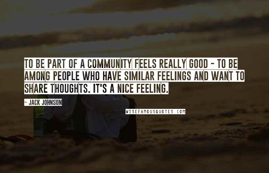 Jack Johnson Quotes: To be part of a community feels really good - to be among people who have similar feelings and want to share thoughts. It's a nice feeling.