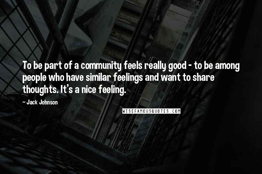 Jack Johnson Quotes: To be part of a community feels really good - to be among people who have similar feelings and want to share thoughts. It's a nice feeling.