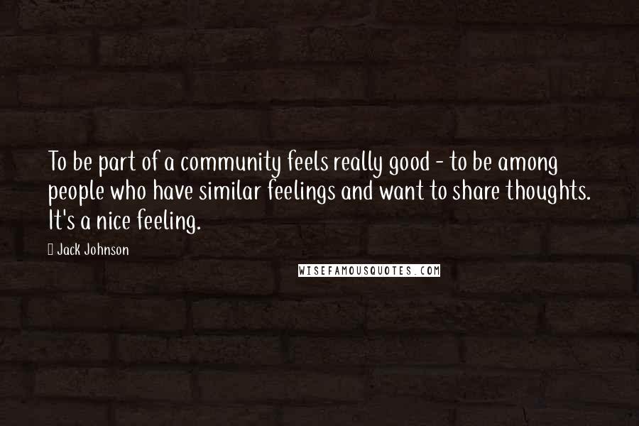 Jack Johnson Quotes: To be part of a community feels really good - to be among people who have similar feelings and want to share thoughts. It's a nice feeling.