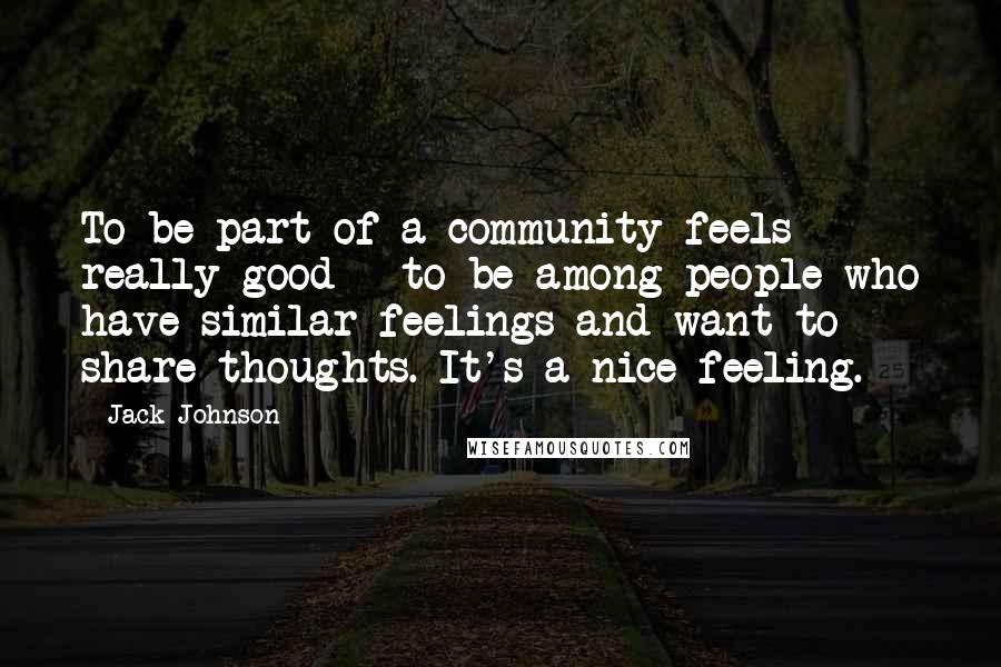 Jack Johnson Quotes: To be part of a community feels really good - to be among people who have similar feelings and want to share thoughts. It's a nice feeling.