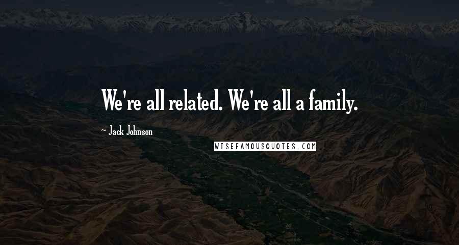 Jack Johnson Quotes: We're all related. We're all a family.