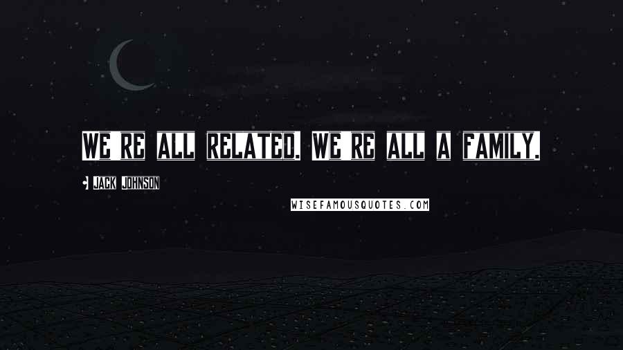 Jack Johnson Quotes: We're all related. We're all a family.