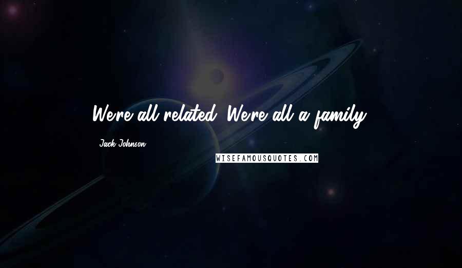 Jack Johnson Quotes: We're all related. We're all a family.