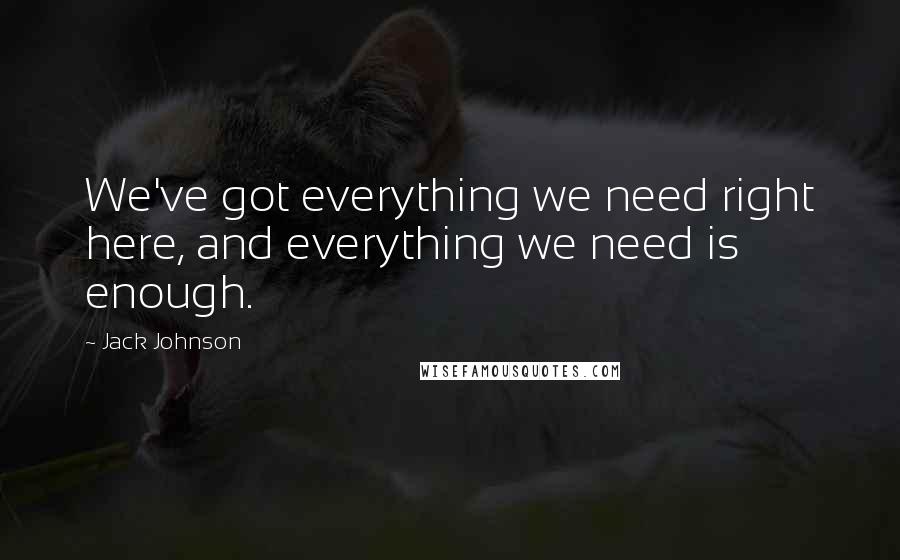 Jack Johnson Quotes: We've got everything we need right here, and everything we need is enough.