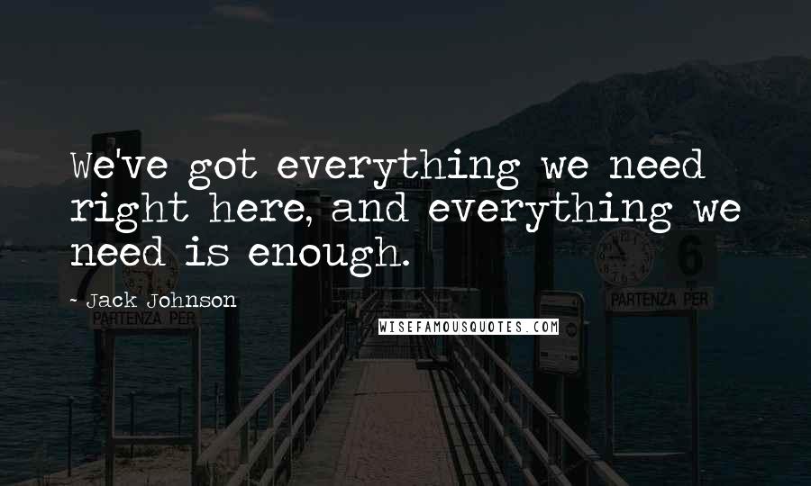 Jack Johnson Quotes: We've got everything we need right here, and everything we need is enough.