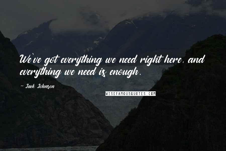 Jack Johnson Quotes: We've got everything we need right here, and everything we need is enough.