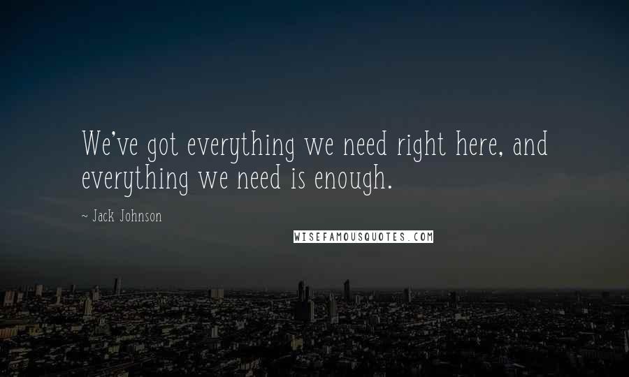 Jack Johnson Quotes: We've got everything we need right here, and everything we need is enough.