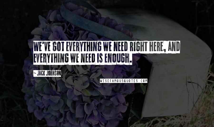 Jack Johnson Quotes: We've got everything we need right here, and everything we need is enough.