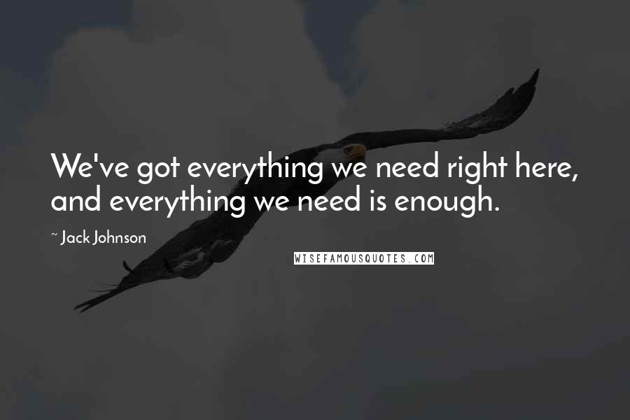 Jack Johnson Quotes: We've got everything we need right here, and everything we need is enough.