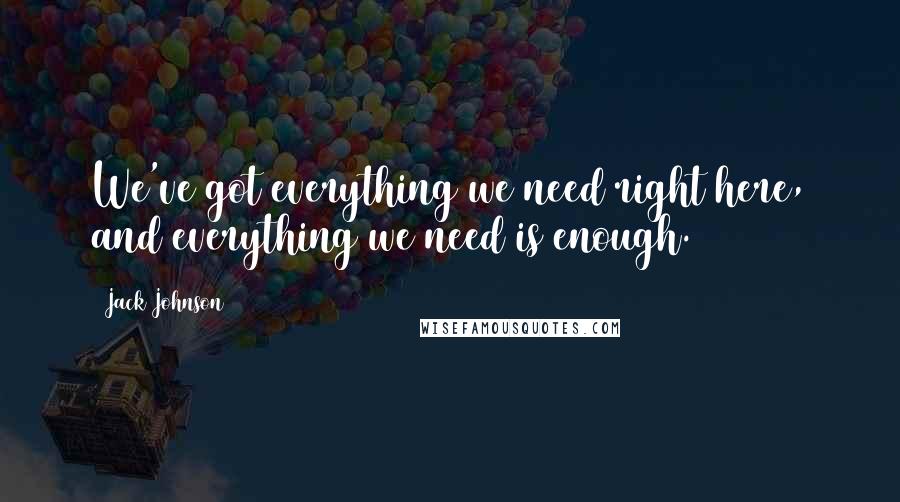 Jack Johnson Quotes: We've got everything we need right here, and everything we need is enough.