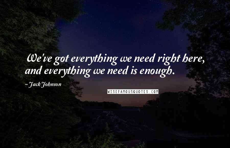 Jack Johnson Quotes: We've got everything we need right here, and everything we need is enough.