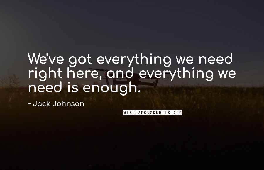 Jack Johnson Quotes: We've got everything we need right here, and everything we need is enough.