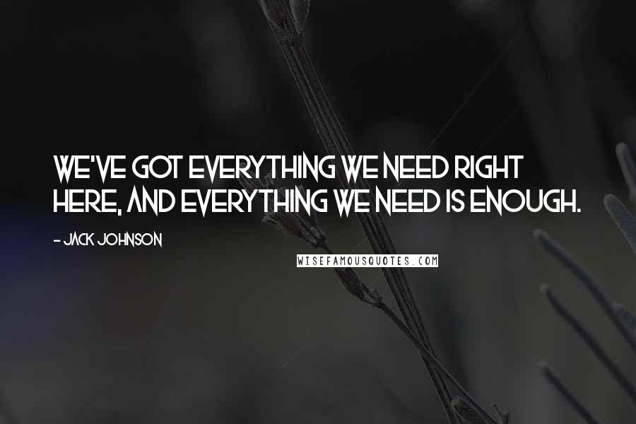 Jack Johnson Quotes: We've got everything we need right here, and everything we need is enough.