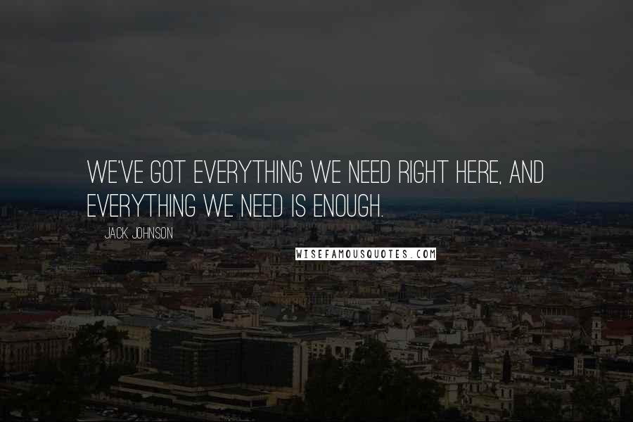 Jack Johnson Quotes: We've got everything we need right here, and everything we need is enough.