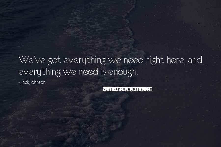 Jack Johnson Quotes: We've got everything we need right here, and everything we need is enough.