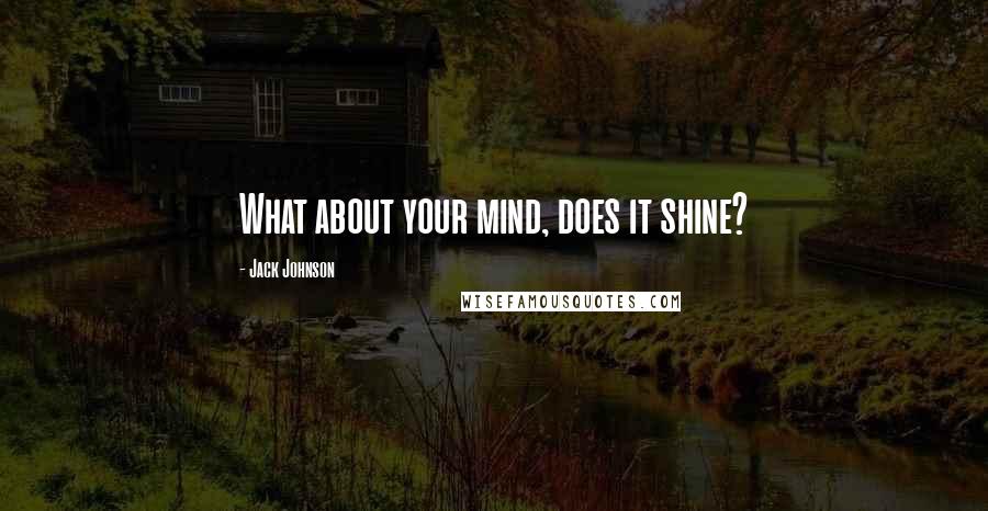 Jack Johnson Quotes: What about your mind, does it shine?