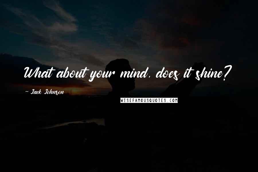 Jack Johnson Quotes: What about your mind, does it shine?