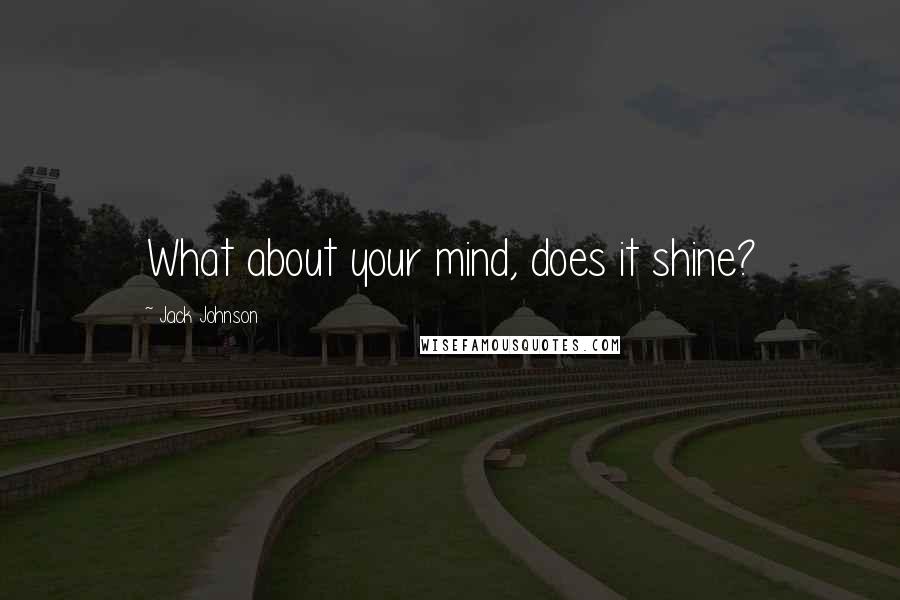 Jack Johnson Quotes: What about your mind, does it shine?