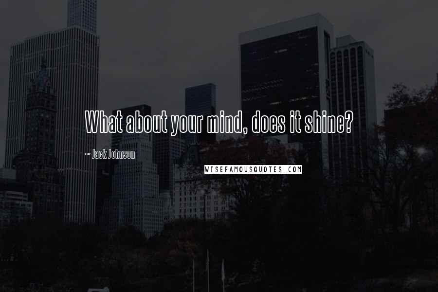 Jack Johnson Quotes: What about your mind, does it shine?