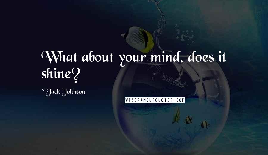 Jack Johnson Quotes: What about your mind, does it shine?