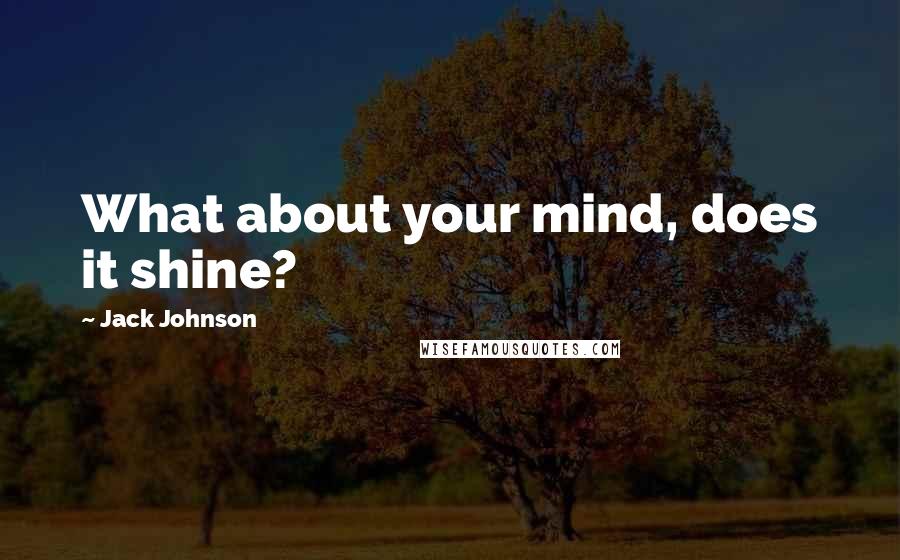 Jack Johnson Quotes: What about your mind, does it shine?