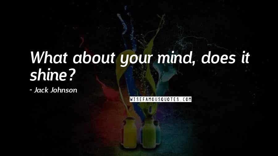 Jack Johnson Quotes: What about your mind, does it shine?