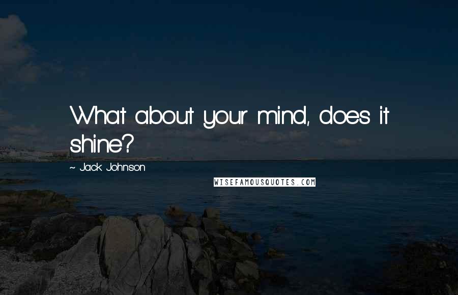 Jack Johnson Quotes: What about your mind, does it shine?