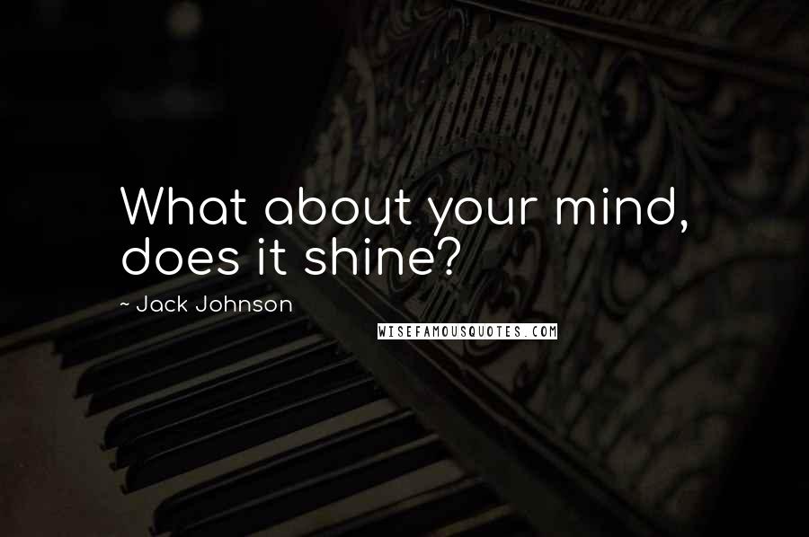 Jack Johnson Quotes: What about your mind, does it shine?