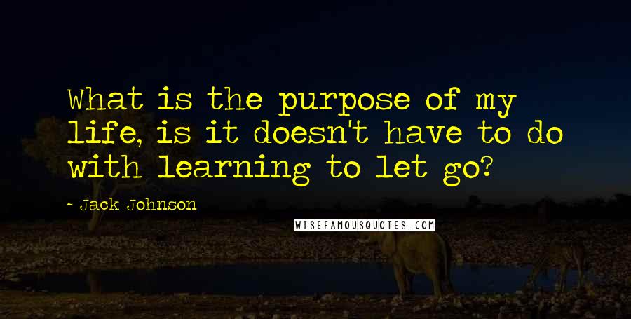 Jack Johnson Quotes: What is the purpose of my life, is it doesn't have to do with learning to let go?